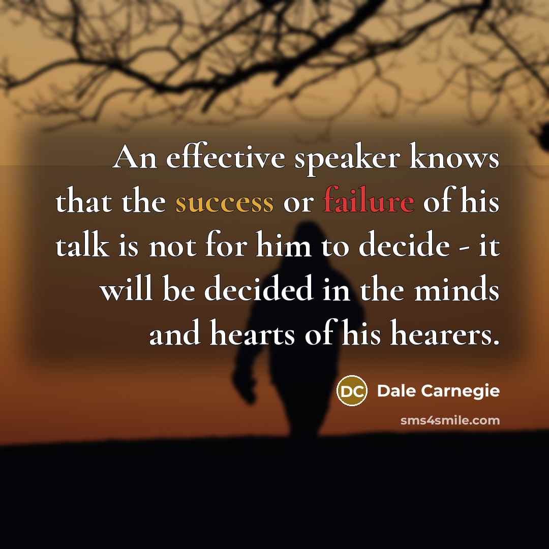 “An effective speaker knows that the success or failure of his talk is not for him to decide - it will be decided in the minds and hearts of his hearers.” quote by Dale Carnegie