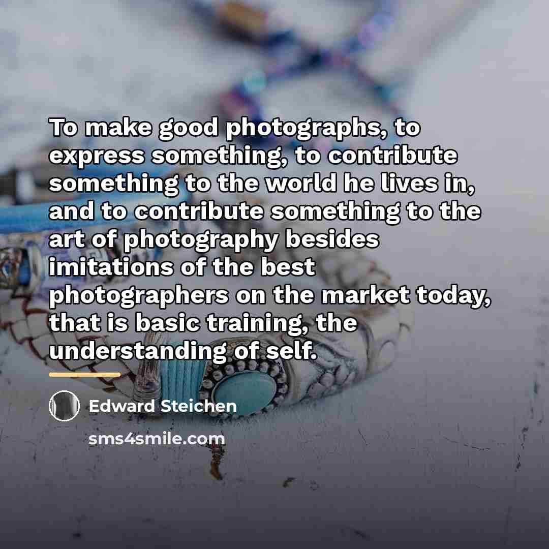 “To make good photographs, to express something, to contribute something…” quote by Edward Steichen