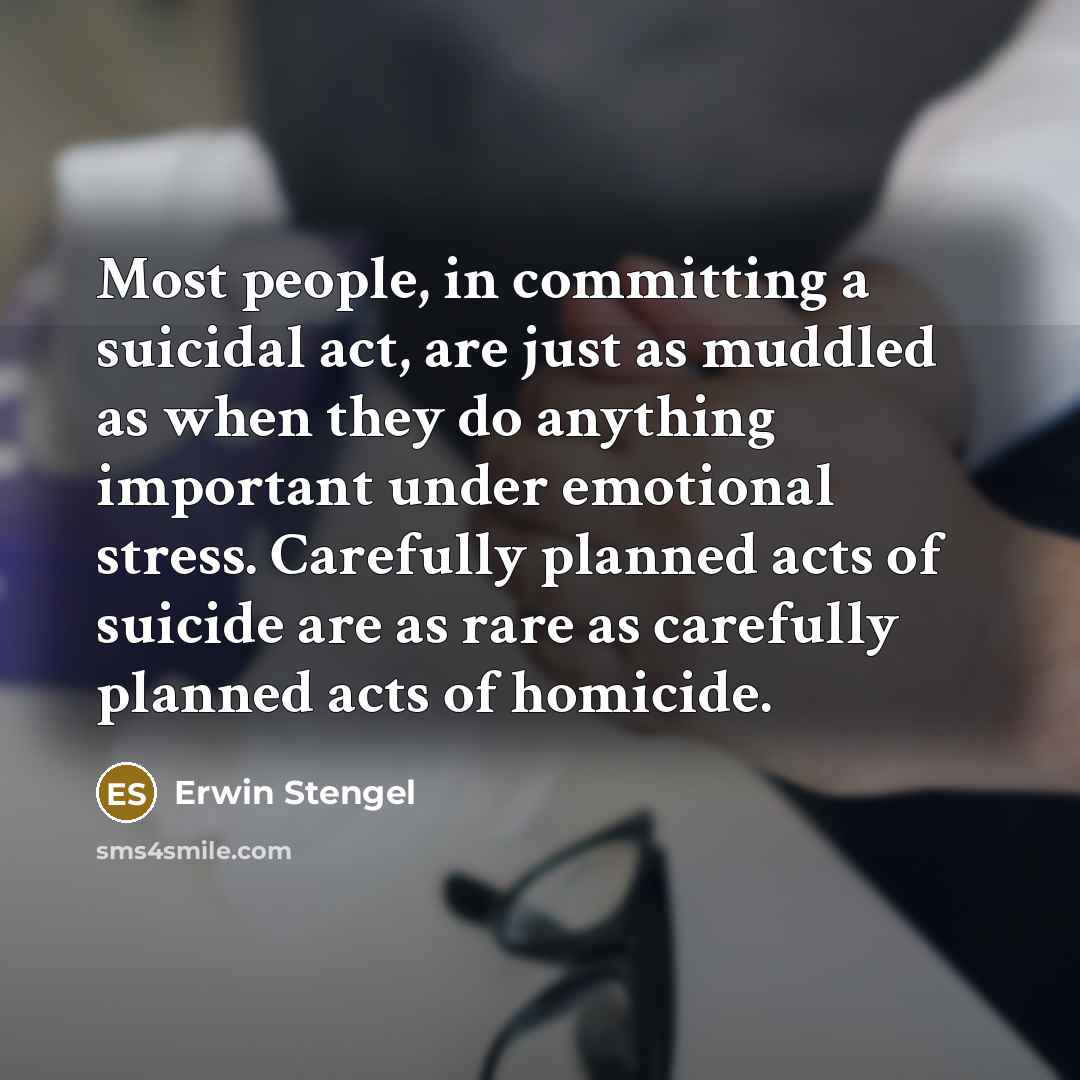 “Most people, in committing a suicidal act, are just as muddled as when they do anything important under emotional stress. Carefully planned acts of suicide are as rare as carefully planned acts of homicide.” quote by Erwin Stengel