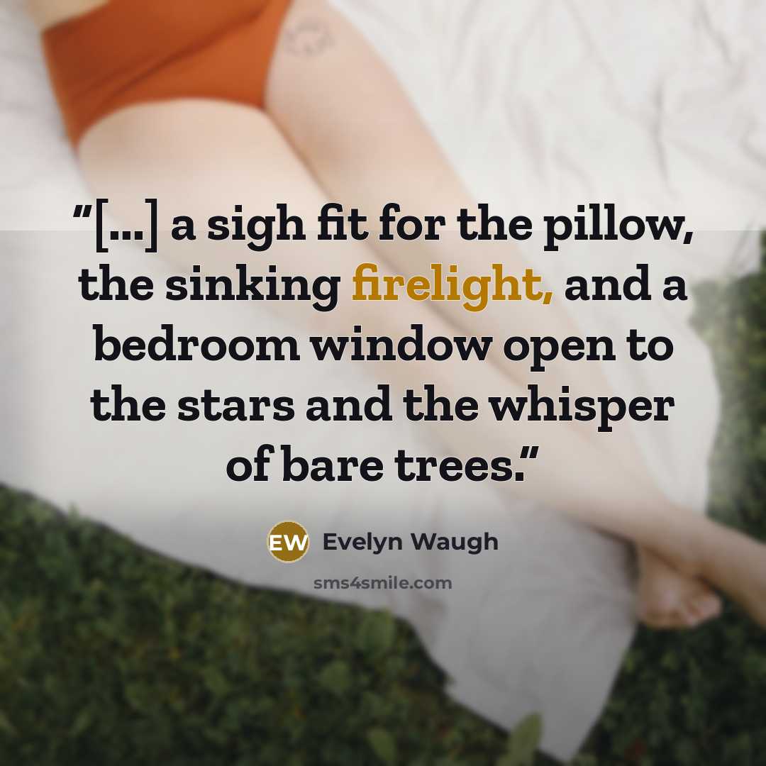 “[...] a sigh fit for the pillow, the sinking firelight, and a bedroom window open to the stars and the whisper of bare trees.” quote by Evelyn Waugh