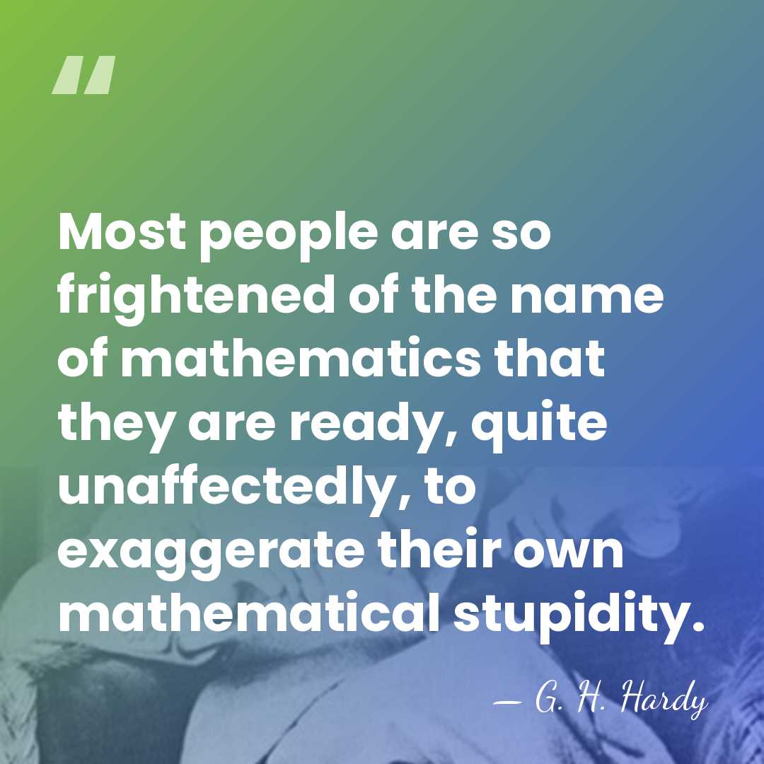 Most people are so frightened of the name of mathematics that they&hellip; - G. H. Hardy