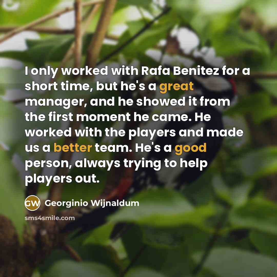 “I only worked with Rafa Benitez for a short time, but he's a great manager, and he showed it from the first moment he came. He worked with the players and made us a better team. He's a good person, always trying to help players out.” quote by Georginio Wijnaldum