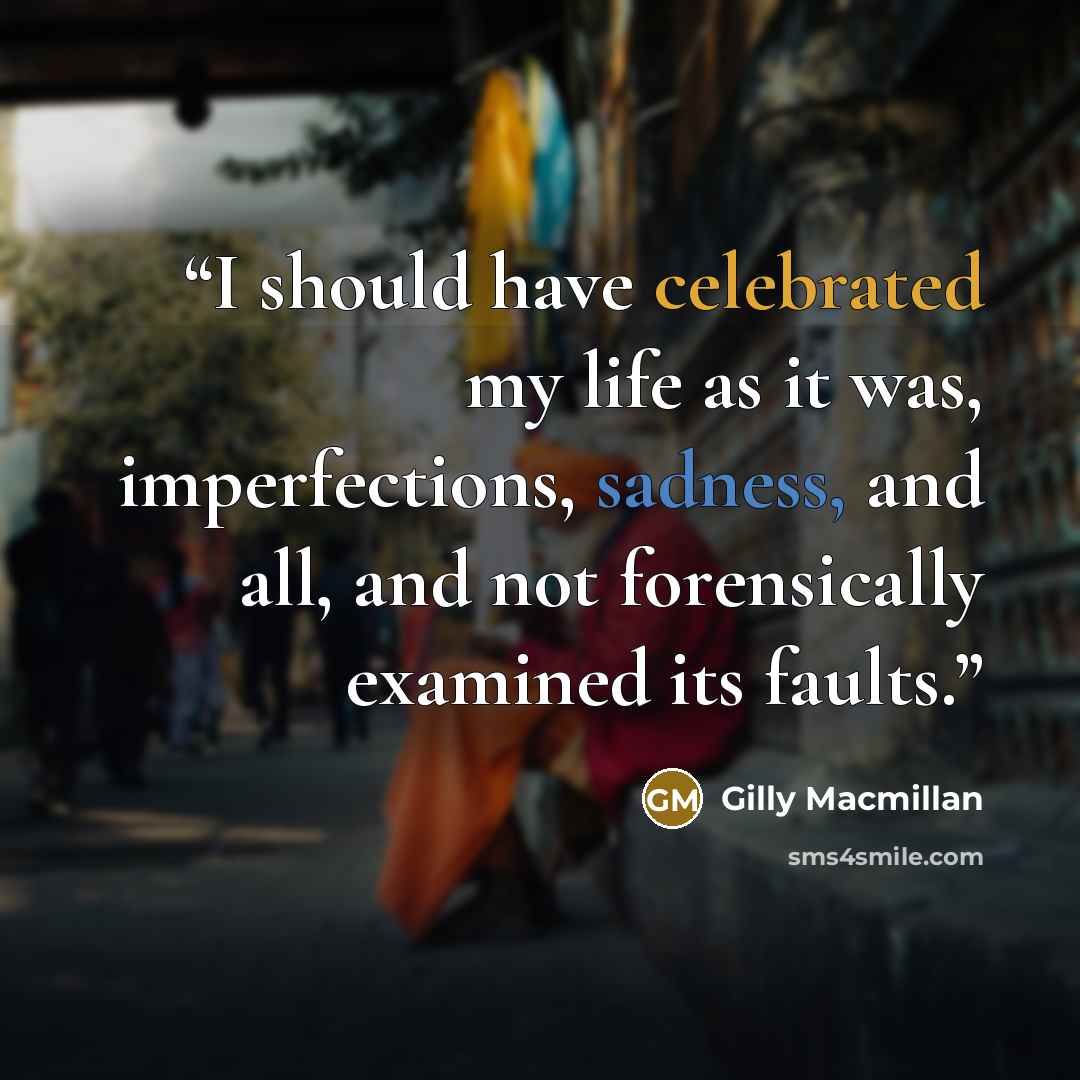 “I should have celebrated my life as it was, imperfections, sadness, and all, and not forensically examined its faults.” quote by Gilly Macmillan