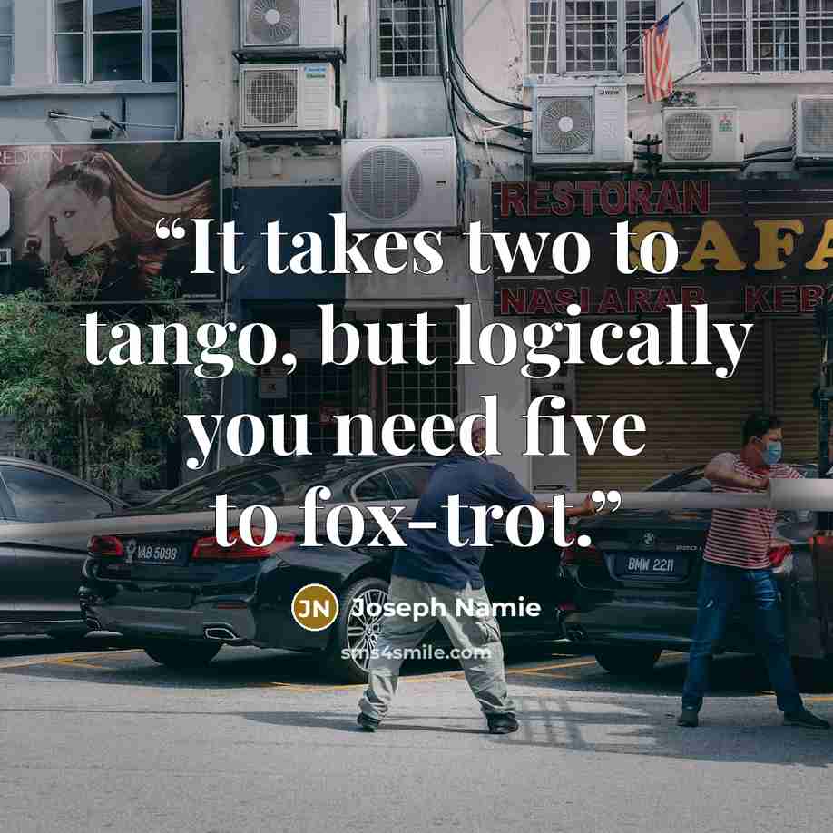 “It takes two to tango, but logically you need five to fox-trot.” quote by Joseph Namie