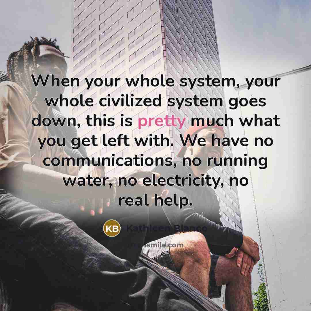 “When your whole system, your whole civilized system goes down,…” quote by Kathleen Blanco