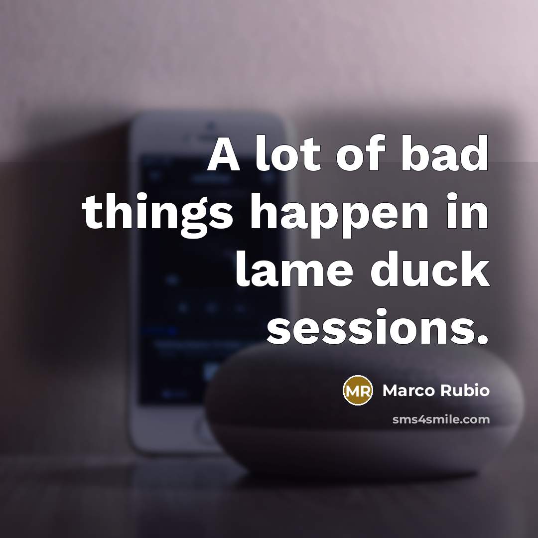 “A lot of bad things happen in lame duck sessions.…” quote by Marco Rubio