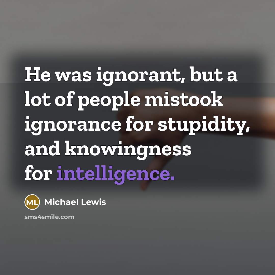 “He was ignorant, but a lot of people mistook ignorance…” quote by Michael Lewis