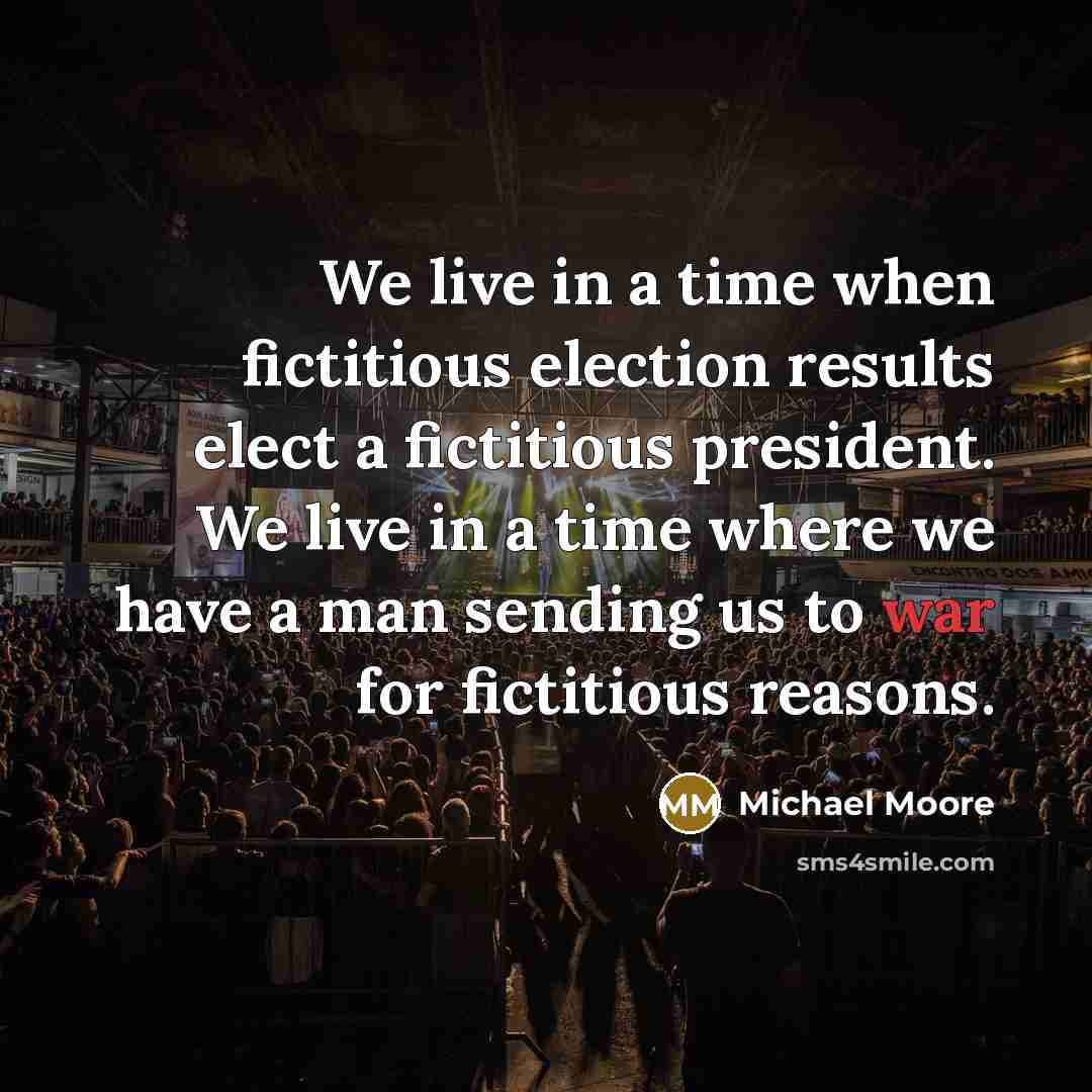 “We live in a time when fictitious election results elect…” quote by Michael Moore