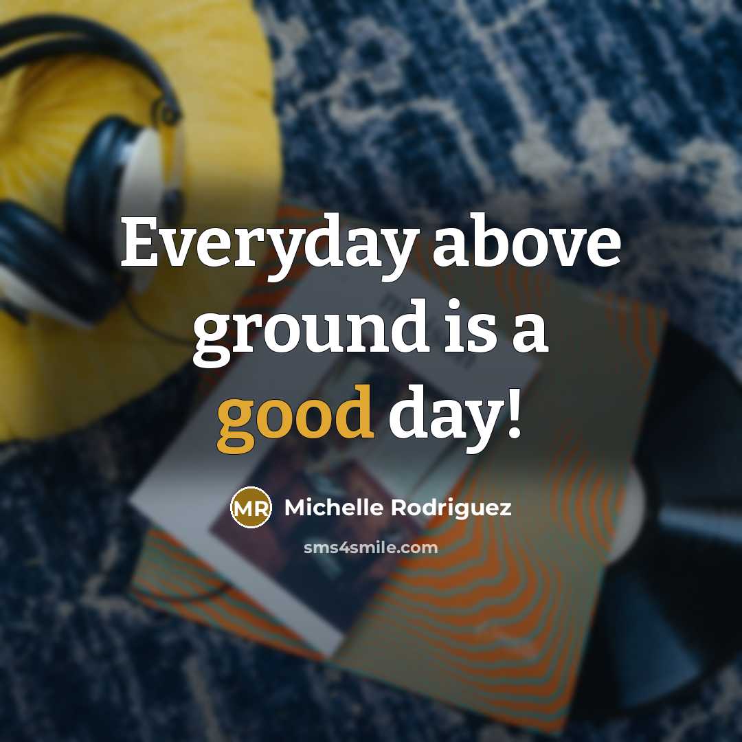 “Everyday above ground is a good day!” quote by Michelle Rodriguez