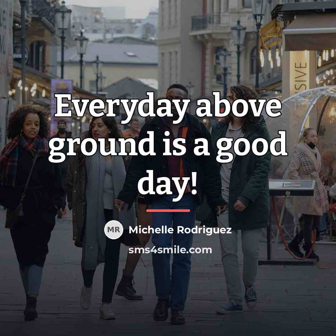 “Everyday above ground is a good day!…” quote by Michelle Rodriguez