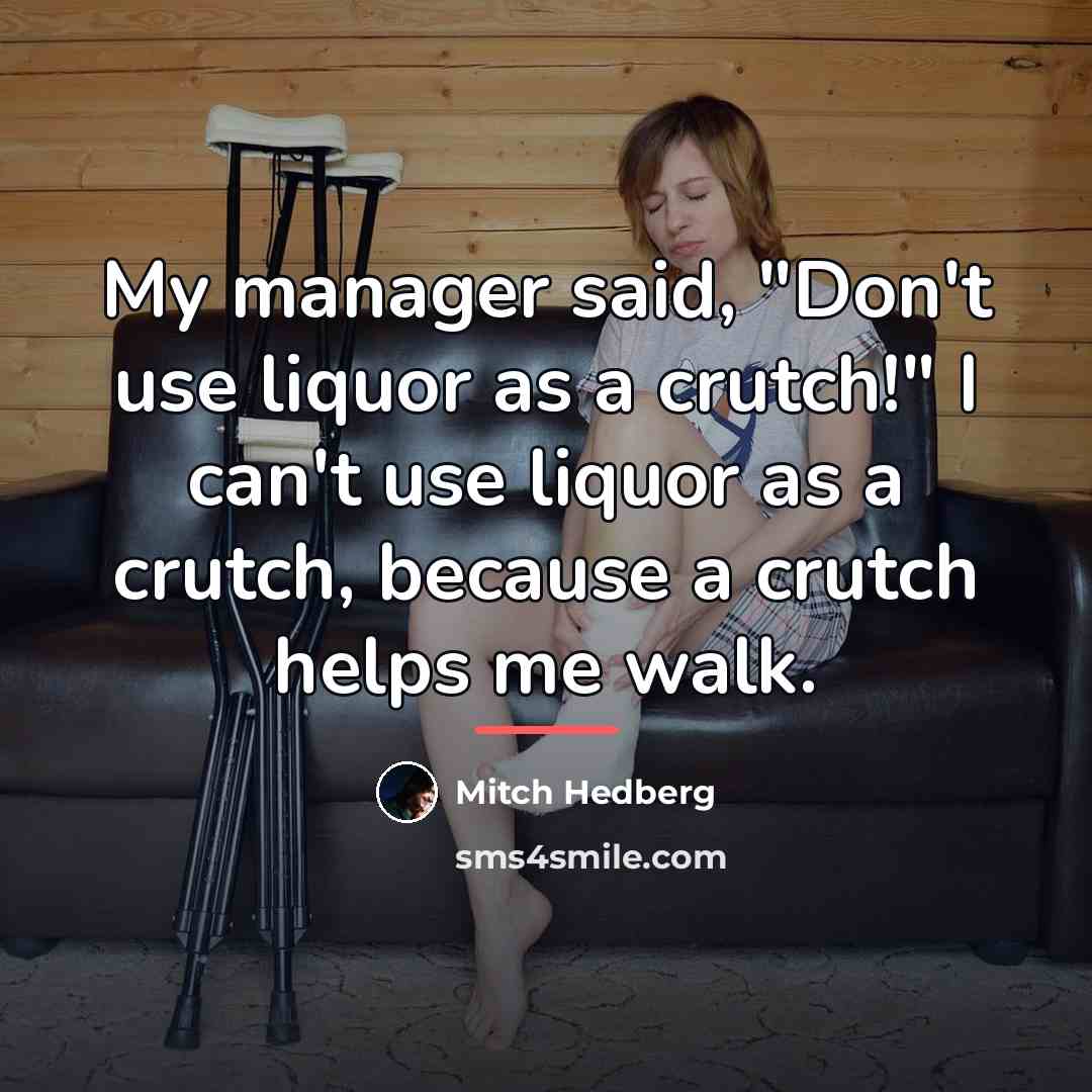 “My manager said, "Don't use liquor as a crutch!" I…” quote by Mitch Hedberg