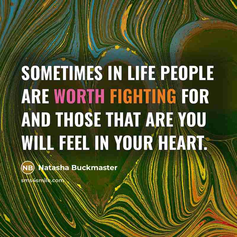 “Sometimes in life people are worth fighting for and those that are you will feel in your heart.” quote by Natasha Buckmaster