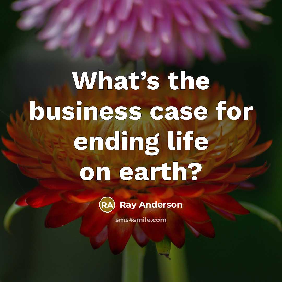 “What’s the business case for ending life on earth?…” quote by Ray Anderson