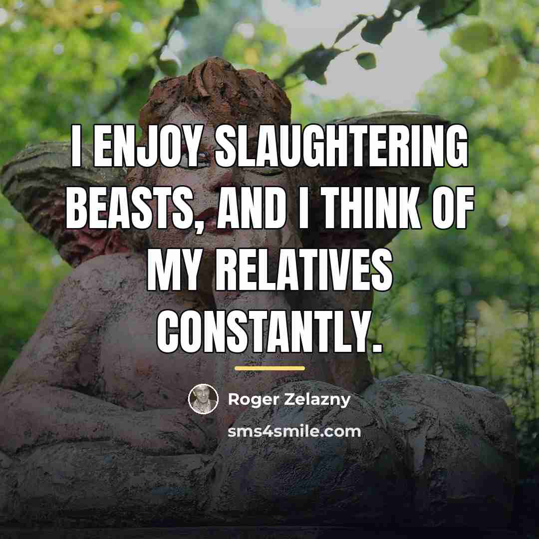 “I enjoy slaughtering beasts, and I think of my relatives…” quote by Roger Zelazny