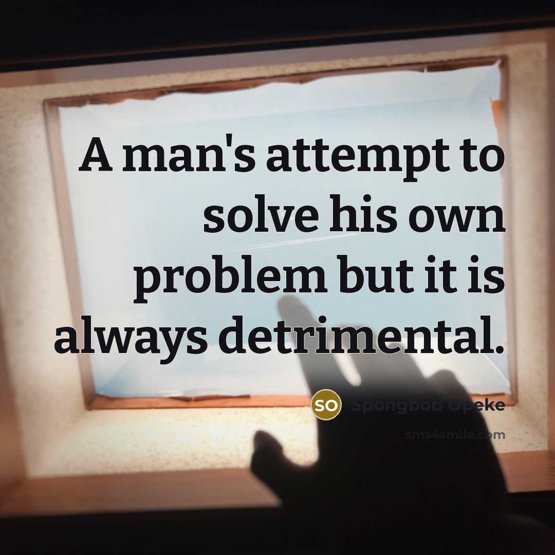 “A man's attempt to solve his own problem but it is always detrimental.” quote by Spongbob Opeke