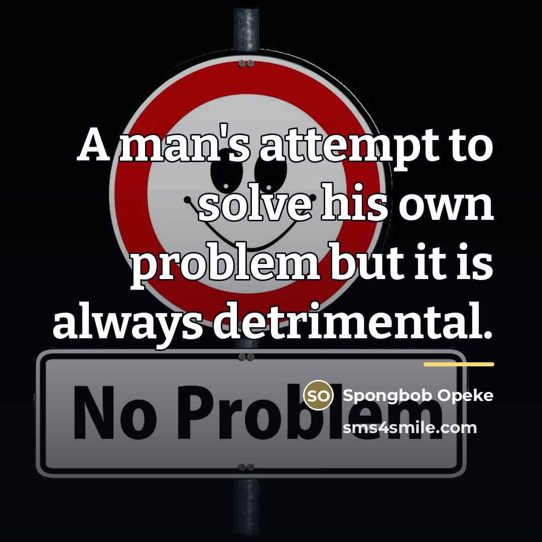 “A man's attempt to solve his own problem but it…” quote by Spongbob Opeke