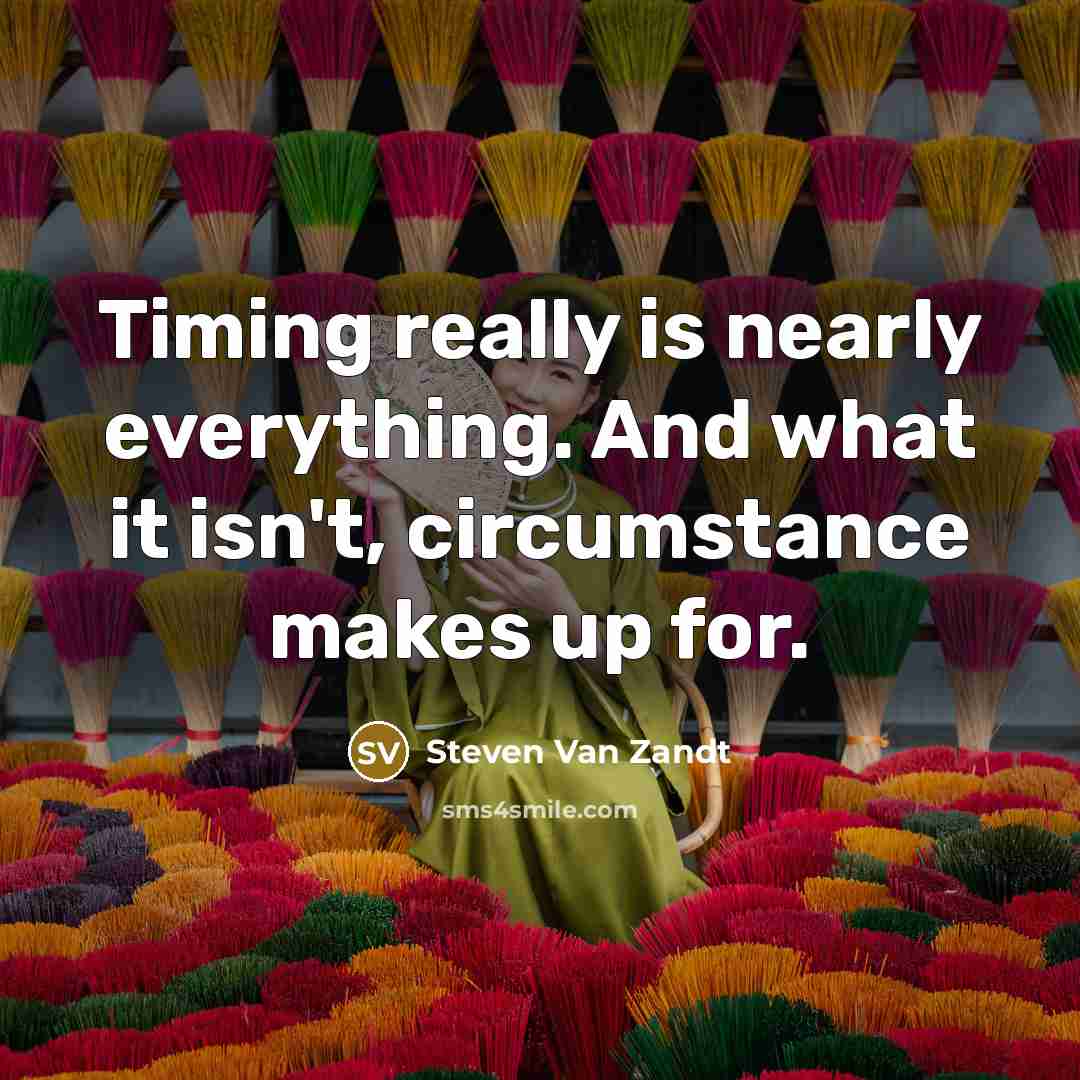 “Timing really is nearly everything. And what it isn't, circumstance…” quote by Steven Van Zandt