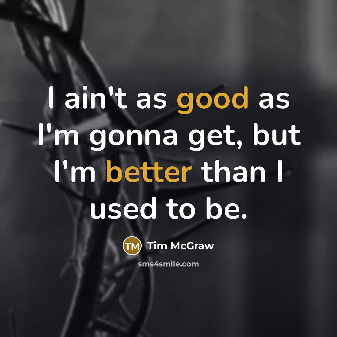 “I ain't as good as I'm gonna get, but I'm better than I used to be.” quote by Tim McGraw