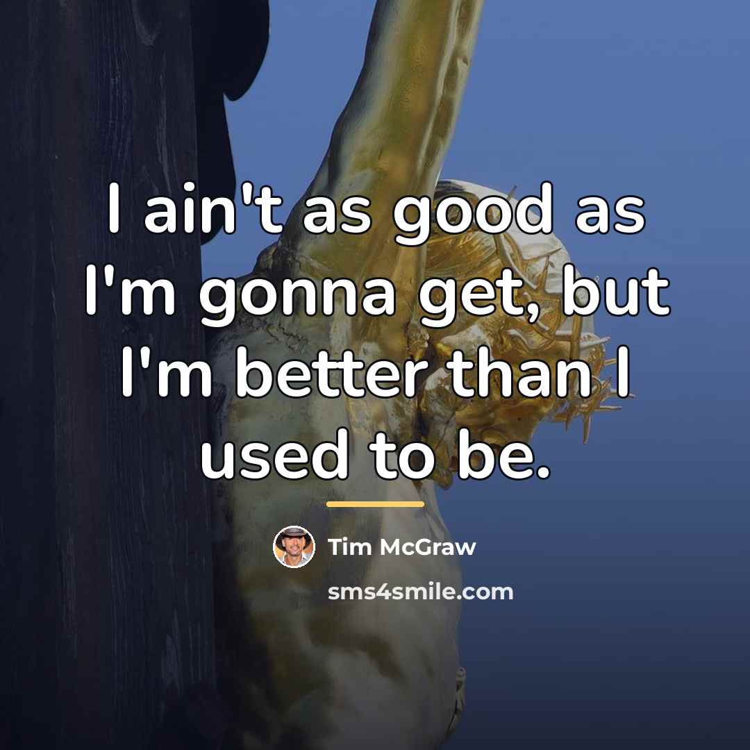 “I ain't as good as I'm gonna get, but I'm…” quote by Tim McGraw