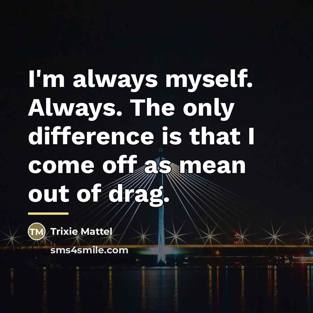 “I'm always myself. Always. The only difference is that I…” quote by Trixie Mattel