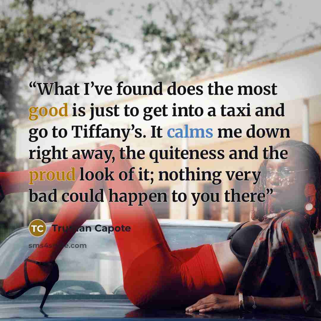 “What I’ve found does the most good is just to get into a taxi and go to Tiffany’s. It calms me down right away, the quiteness and the proud look of it; nothing very bad could happen to you there” quote by Truman Capote