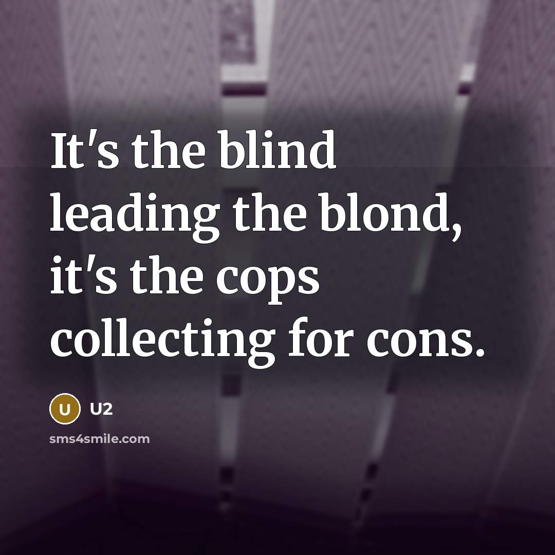 “It's the blind leading the blond, it's the cops collecting…” quote by U2
