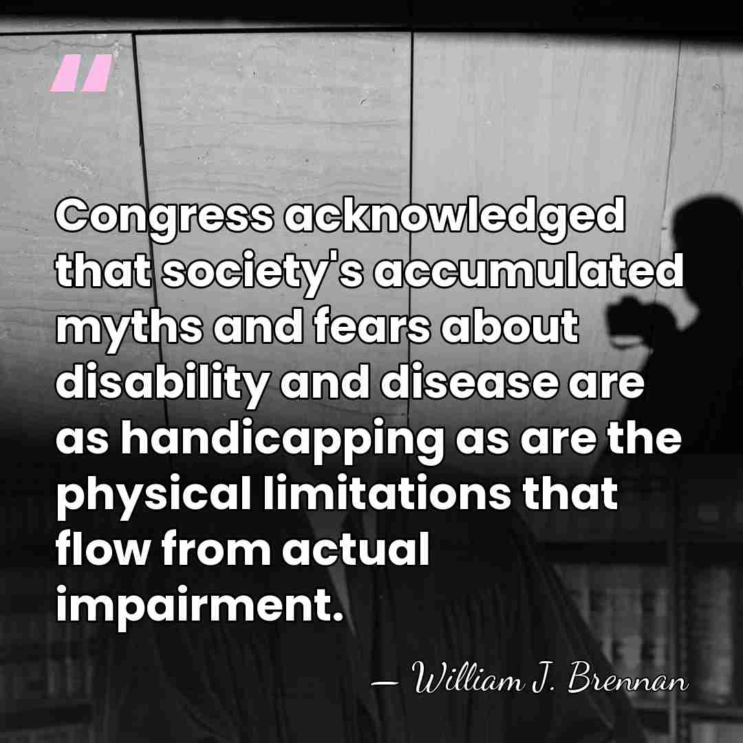 Congress acknowledged that society's accumulated myths and fears about disability and disease&hellip; - William J. Brennan