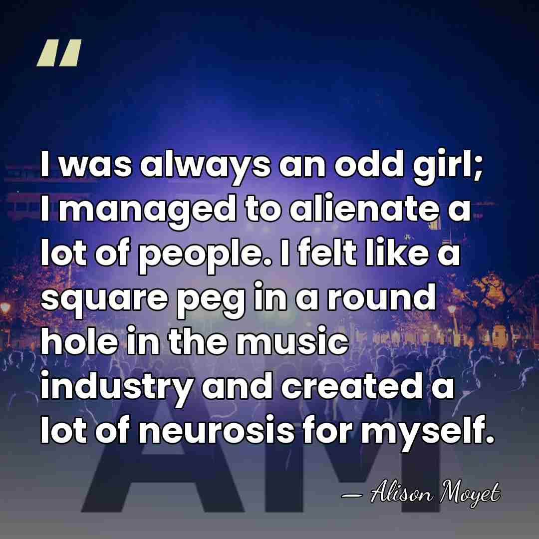 I was always an odd girl; I managed to alienate a lot&hellip; - Alison Moyet