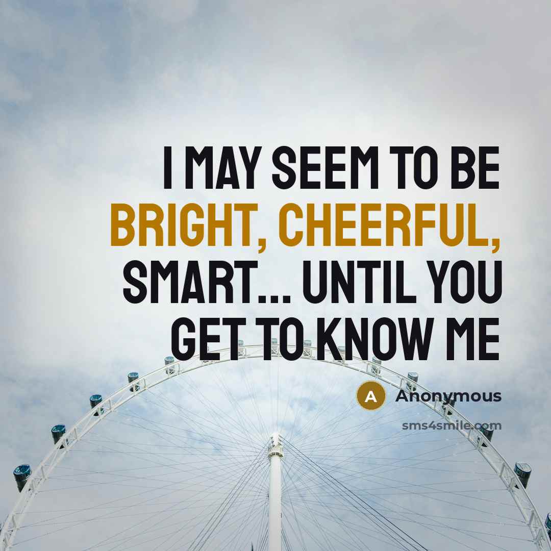 “I may seem to be bright, cheerful, smart... until you get to know me” quote by Anonymous