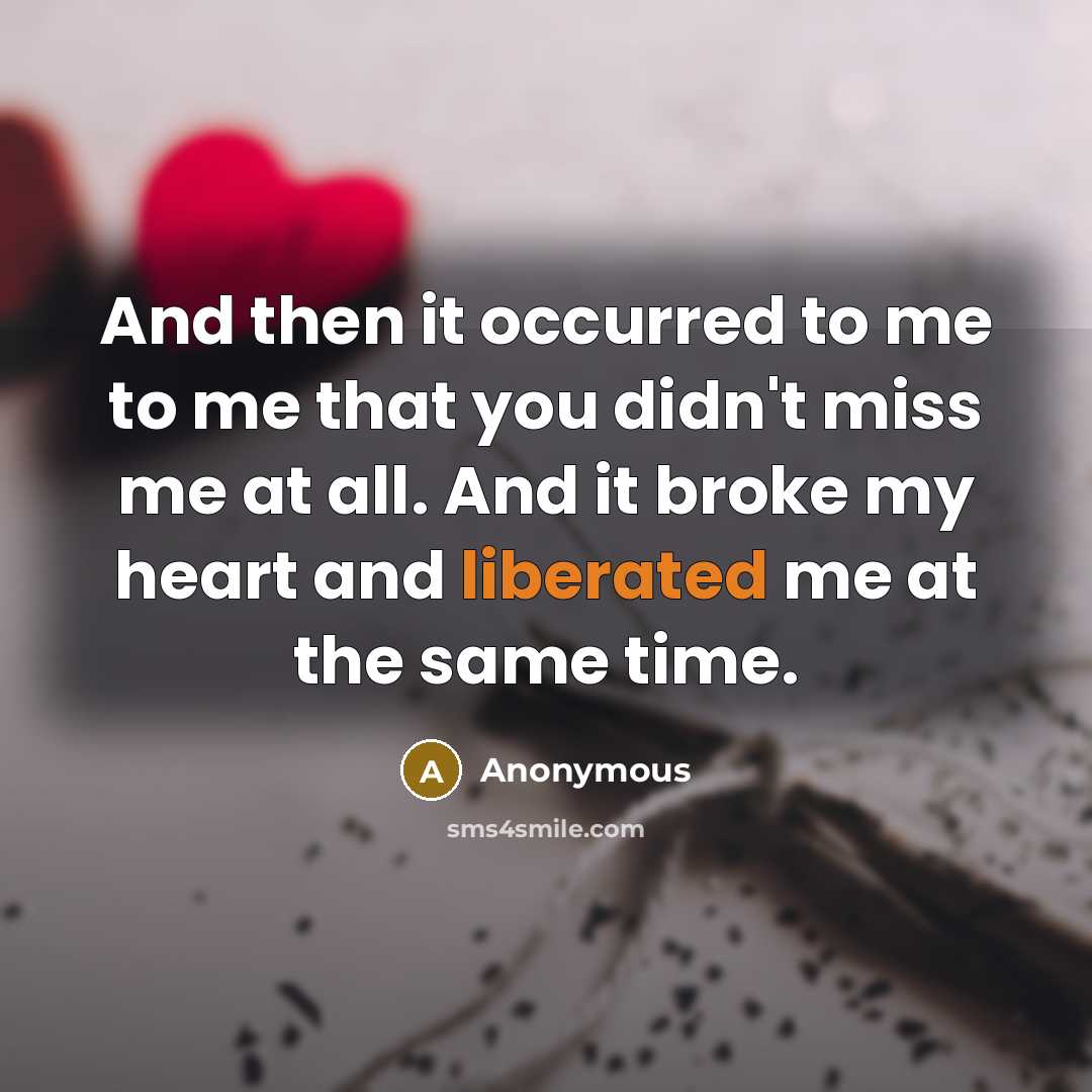 “And then it occurred to me to me that you didn't miss me at all. And it broke my heart and liberated me at the same time.” quote by Anonymous