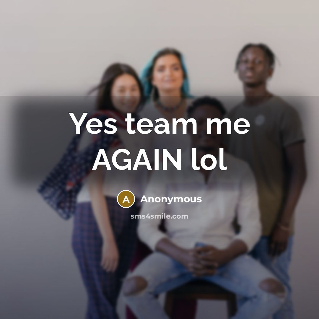 “Yes team me AGAIN lol” quote by Anonymous