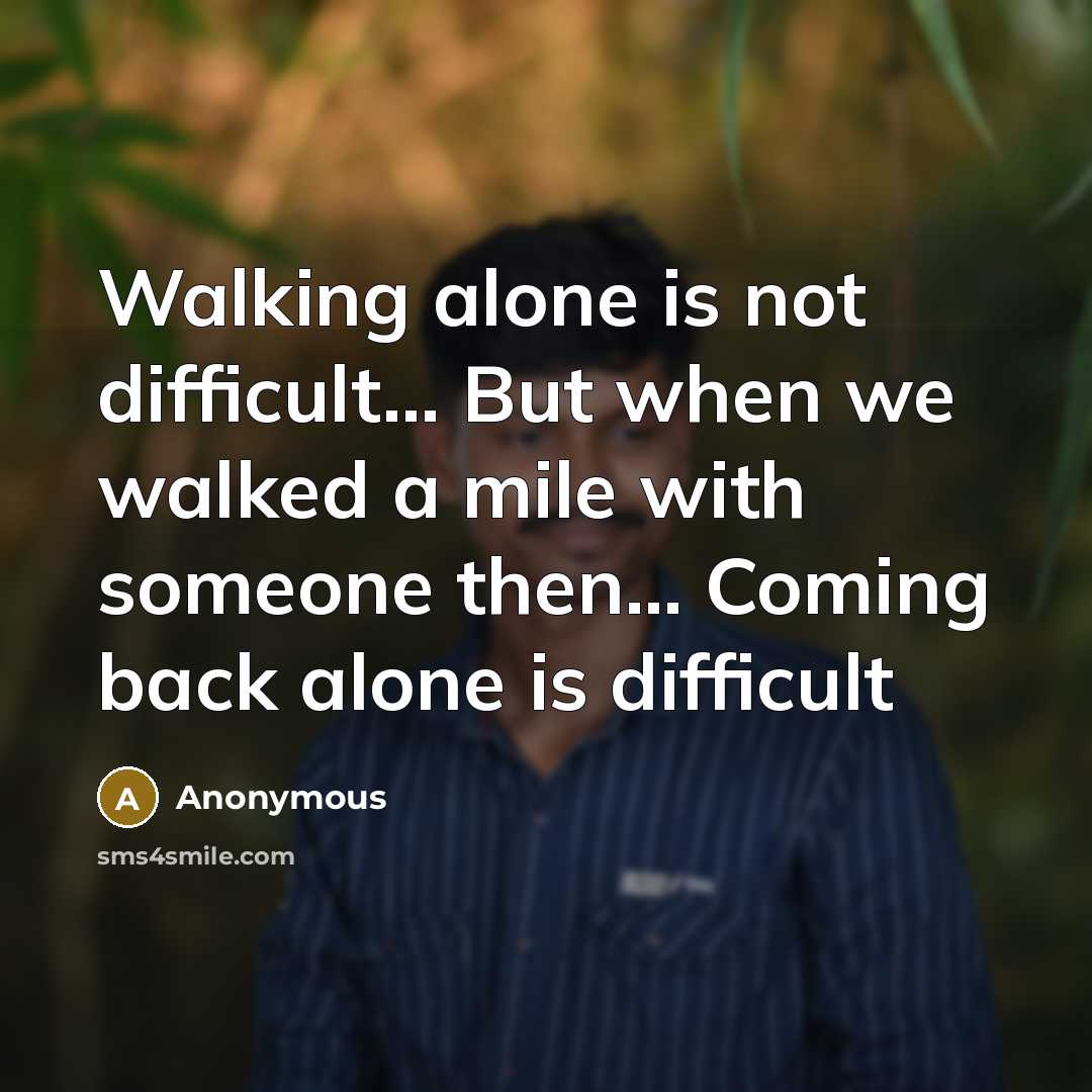 “Walking alone is not difficult... But when we walked a mile with someone then… Coming back alone is difficult” quote by Anonymous