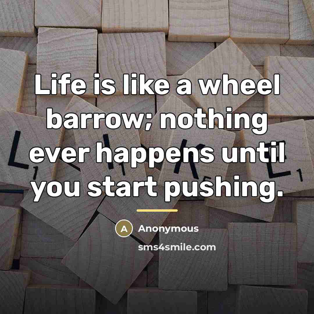 “Life is like a wheel barrow; nothing ever happens until…” quote by Anonymous
