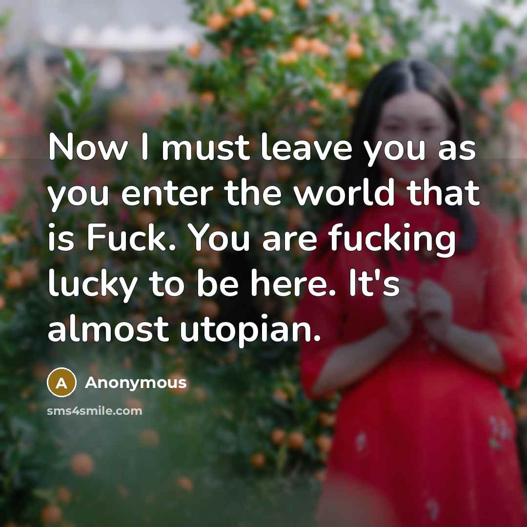 “Now I must leave you as you enter the world that is Fuck. You are fucking lucky to be here. It's almost utopian.” quote by Anonymous