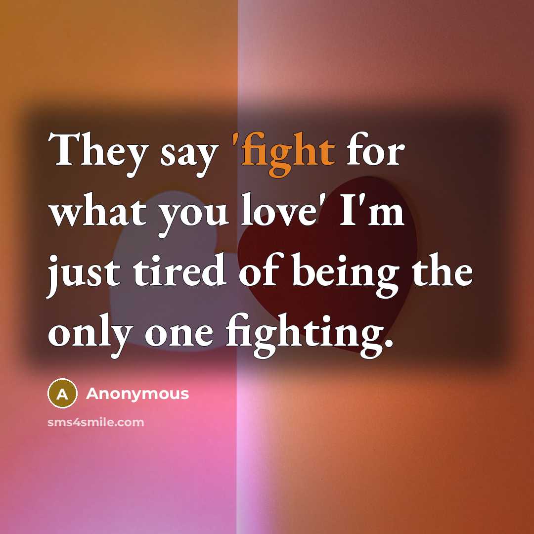 “They say 'fight for what you love' I'm just tired of being the only one fighting.” quote by Anonymous