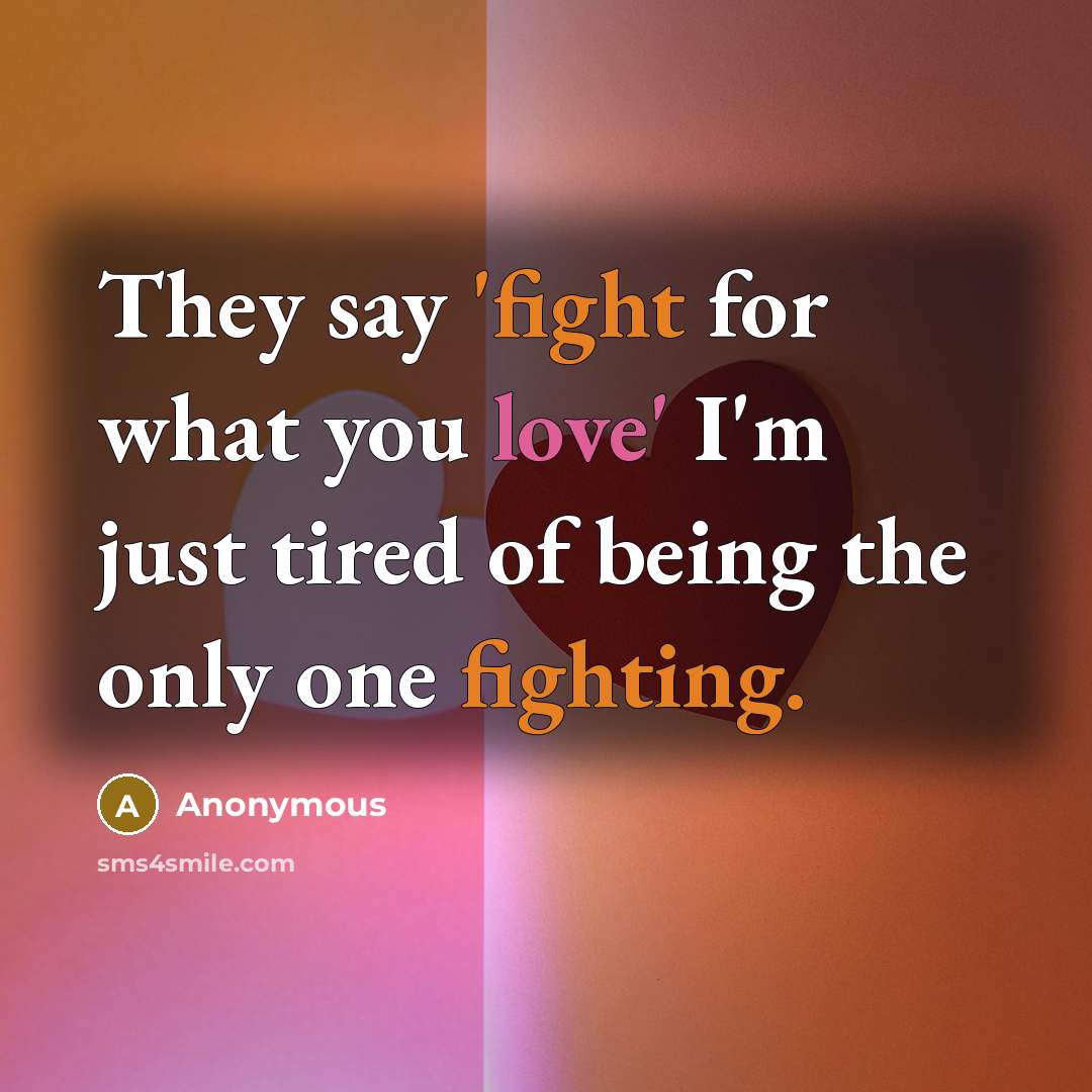 “They say 'fight for what you love' I'm just tired of being the only one fighting.” quote by Anonymous