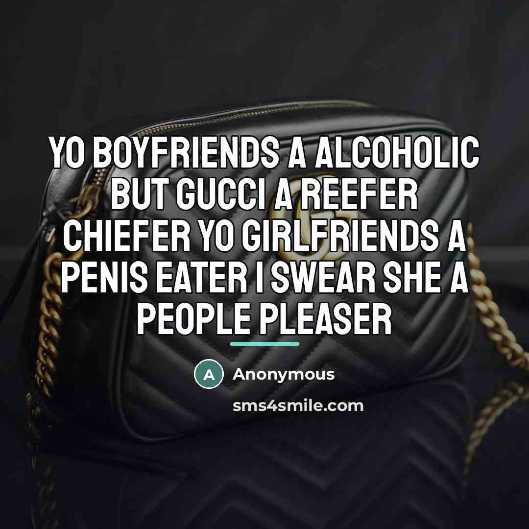 “Yo boyfriends a alcoholic but Gucci a reefer chiefer yo…” quote by Anonymous