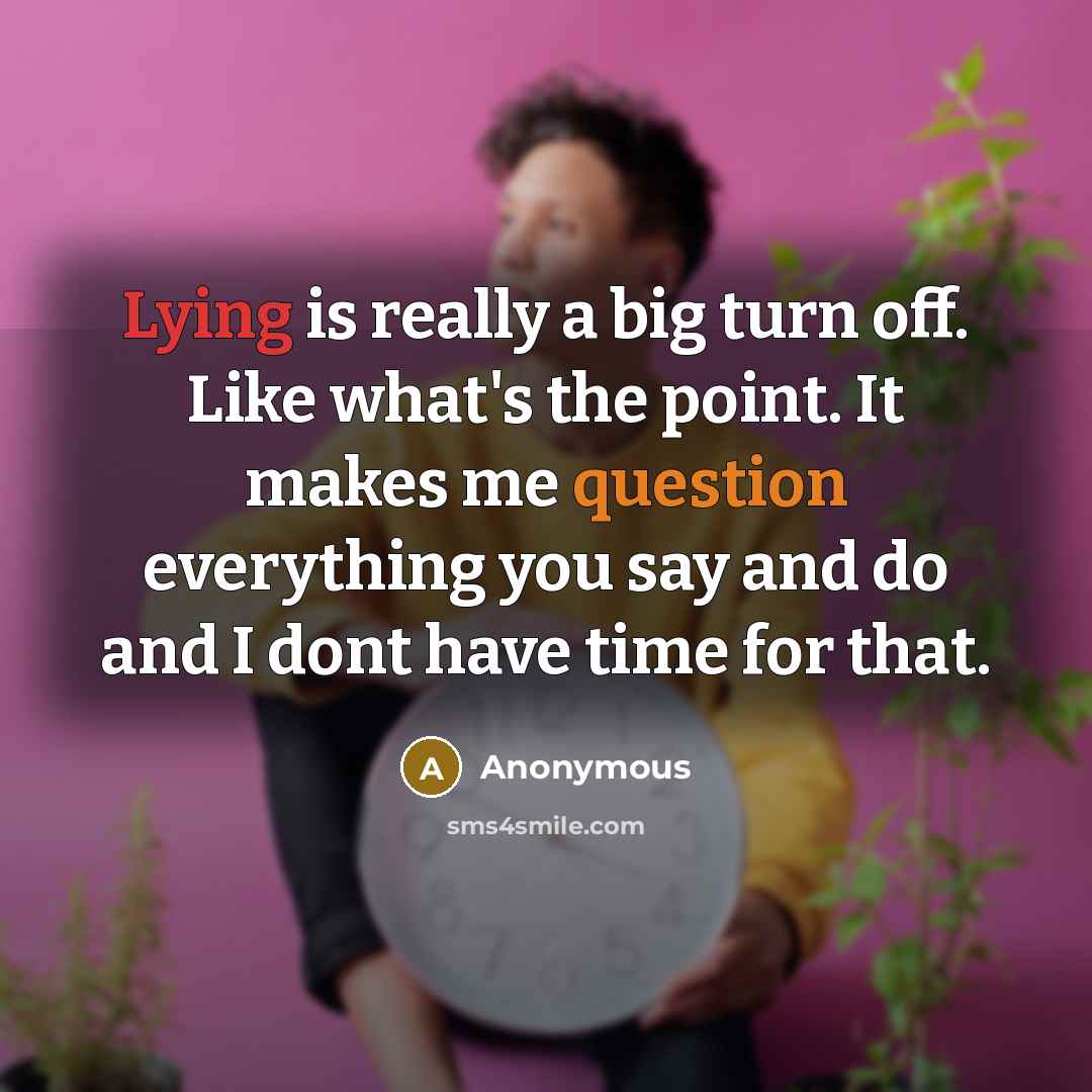 “Lying is really a big turn off. Like what's the point. It makes me question everything you say and do and I dont have time for that.” quote by Anonymous