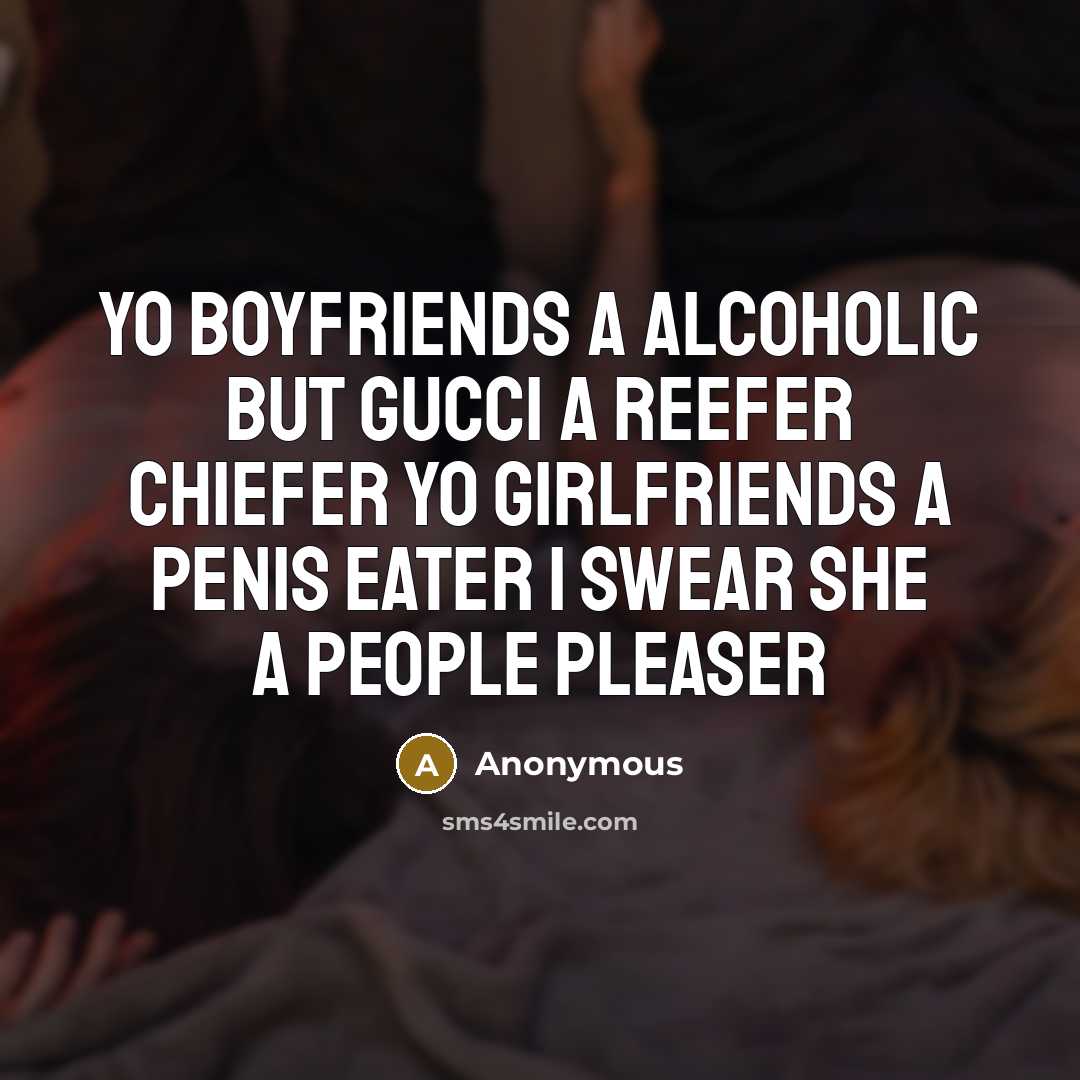 “Yo boyfriends a alcoholic but Gucci a reefer chiefer yo girlfriends a penis eater I swear she a people pleaser” quote by Anonymous