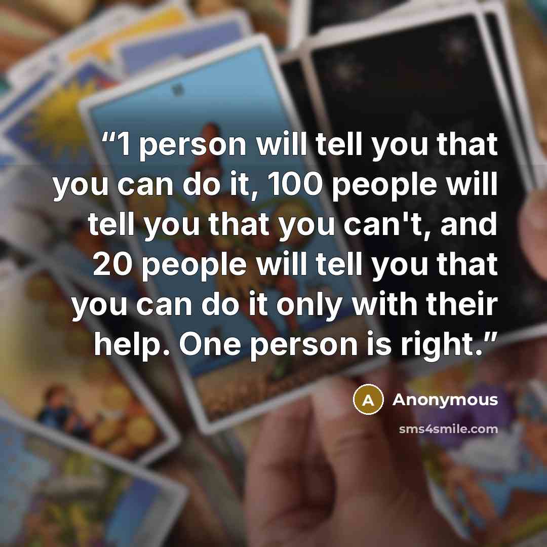 “1 person will tell you that you can do it, 100 people will tell you that you can't, and 20 people will tell you that you can do it only with their help. One person is right.” quote by Anonymous