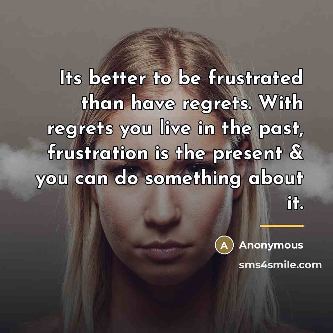 “Its better to be frustrated than have regrets. With regrets…” quote by Anonymous