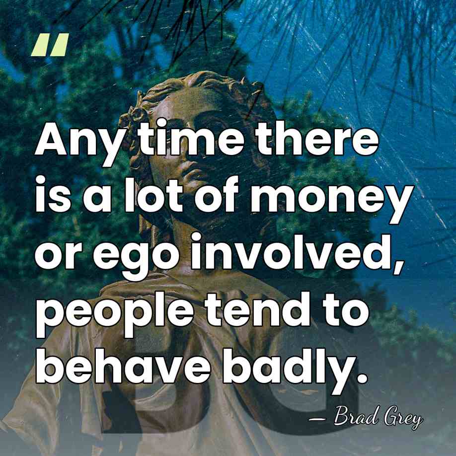 Any time there is a lot of money or ego involved, people&hellip; - Brad Grey