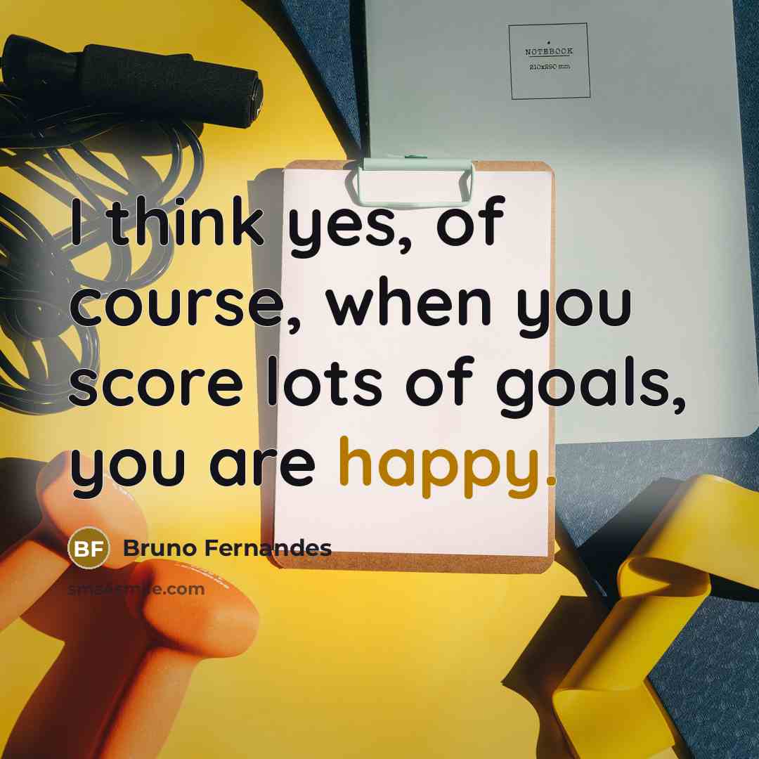 “I think yes, of course, when you score lots of goals, you are happy.” quote by Bruno Fernandes