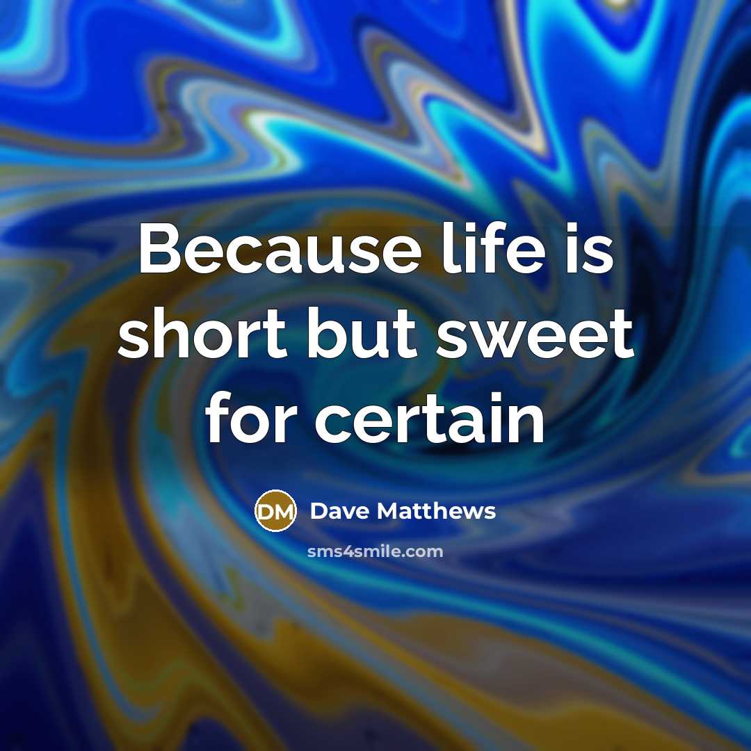 “Because life is short but sweet for certain…” quote by Dave Matthews