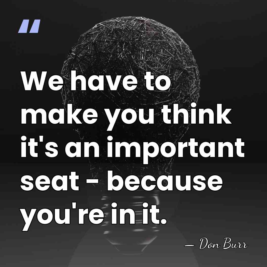 We have to make you think it's an important seat - because&hellip; - Don Burr