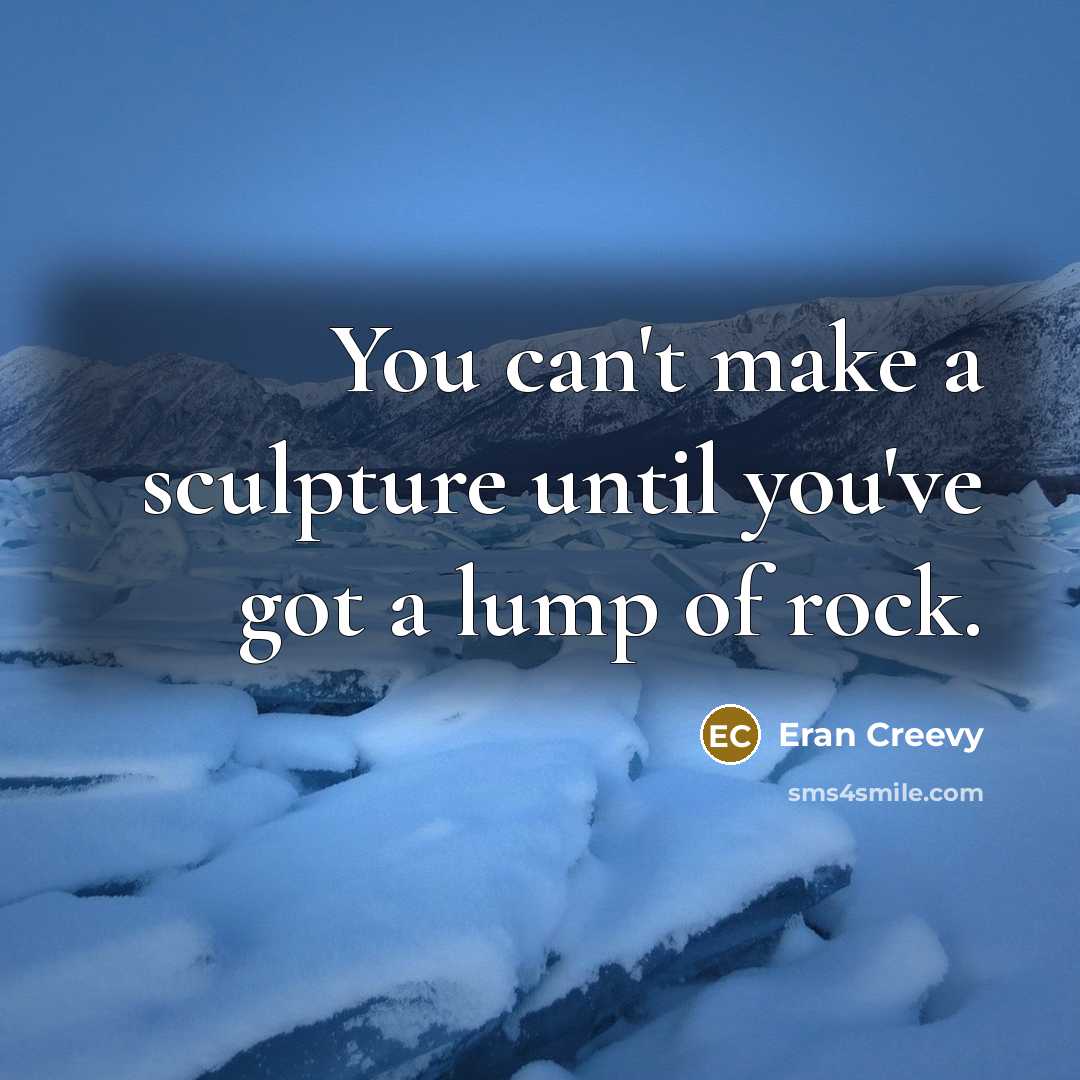 “You can't make a sculpture until you've got a lump of rock.” quote by Eran Creevy