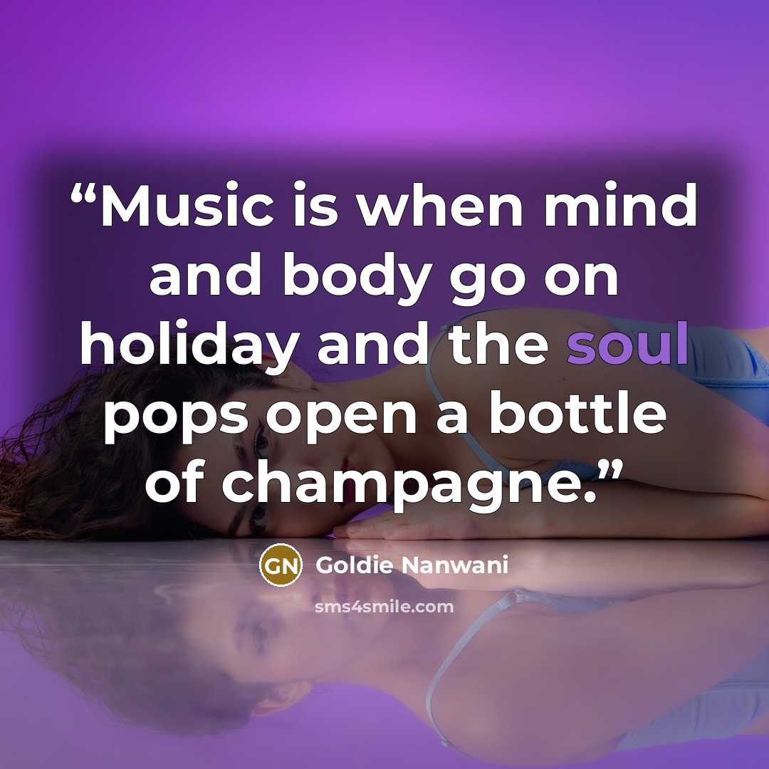“Music is when mind and body go on holiday and the soul pops open a bottle of champagne.” quote by Goldie Nanwani