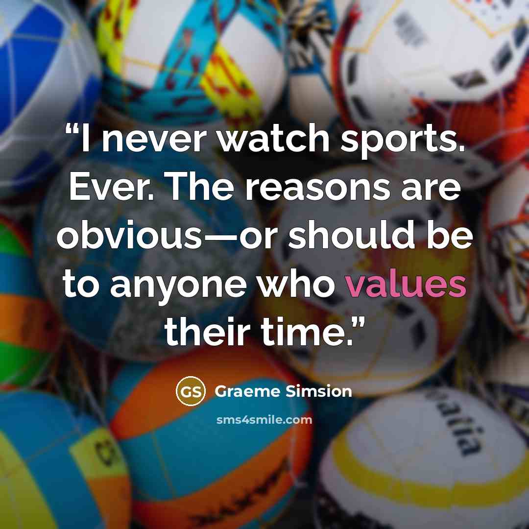 “I never watch sports. Ever. The reasons are obvious—or should be to anyone who values their time.” quote by Graeme Simsion