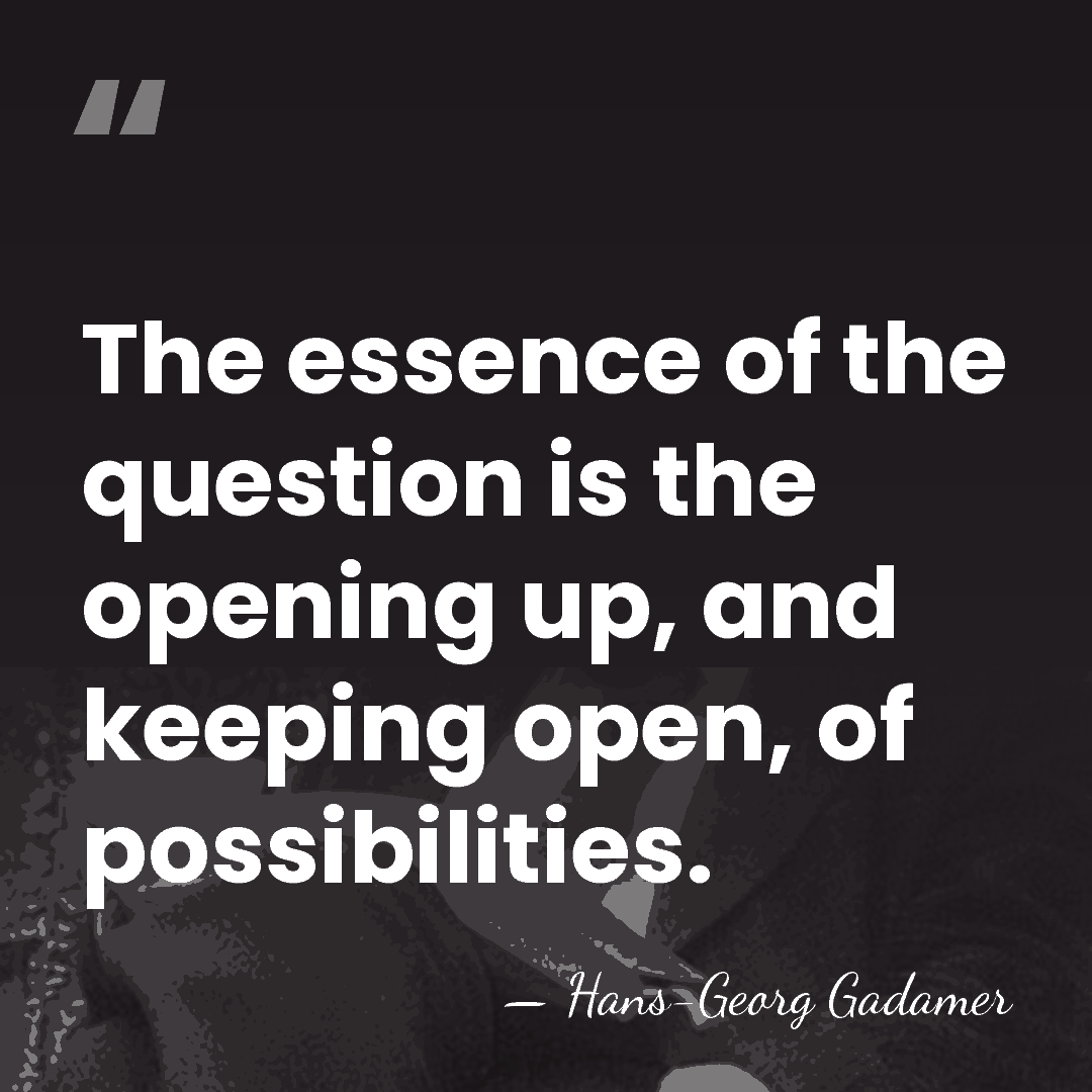 The essence of the question is the opening up, and keeping open,&hellip; - Hans-Georg Gadamer