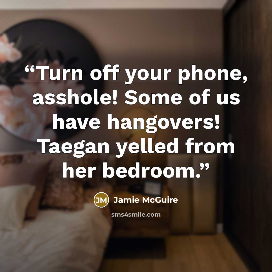 “Turn off your phone, asshole! Some of us have hangovers! Taegan yelled from her bedroom.” quote by Jamie McGuire